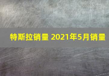 特斯拉销量 2021年5月销量